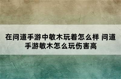 在问道手游中敏木玩着怎么样 问道手游敏木怎么玩伤害高